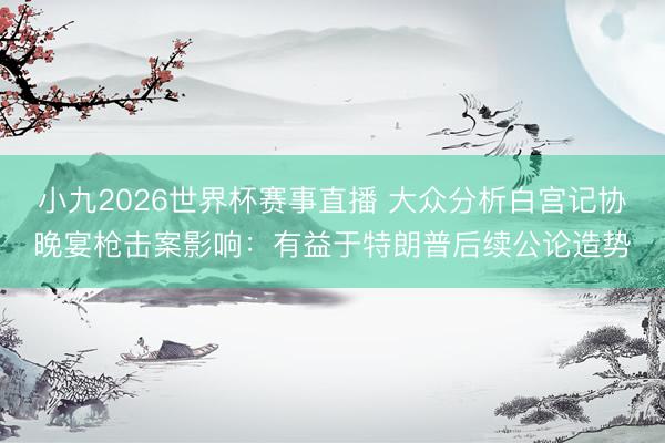 小九2026世界杯赛事直播 大众分析白宫记协晚宴枪击案影响：有益于特朗普后续公论造势