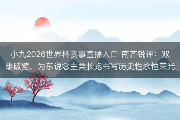 小九2026世界杯赛事直播入口 南齐锐评：双雄破壁，为东说念主类长跑书写历史性永恒荣光