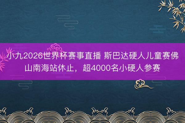 小九2026世界杯赛事直播 斯巴达硬人儿童赛佛山南海站休止,超4000名小硬人参赛