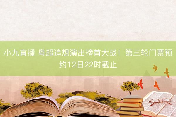 小九直播 粤超追想演出榜首大战！第三轮门票预约12日22时截止