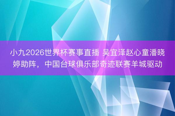 小九2026世界杯赛事直播 吴宜泽赵心童潘晓婷助阵，中国台球俱乐部奇迹联赛羊城驱动