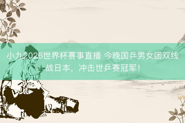 小九2026世界杯赛事直播 今晚国乒男女团双线战日本，冲击世乒赛冠军！