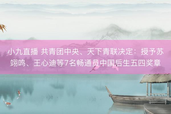小九直播 共青团中央、天下青联决定：授予苏翊鸣、王心迪等7名畅通员中国后生五四奖章