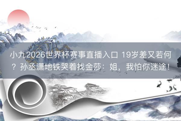 小九2026世界杯赛事直播入口 19岁差又若何？孙丞潇地铁哭着找金莎：姐，我怕你迷途！