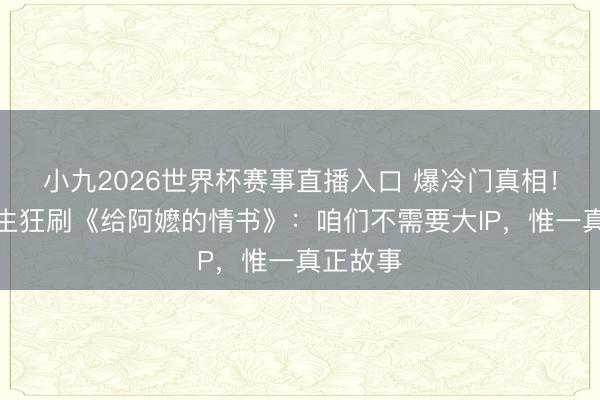 小九2026世界杯赛事直播入口 爆冷门真相！小镇后生狂刷《给阿嬷的情书》：咱们不需要大IP，惟一真正故事