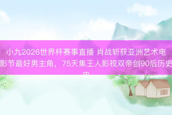 小九2026世界杯赛事直播 肖战斩获亚洲艺术电影节最好男主角，75天集王人影视双帝创90后历史