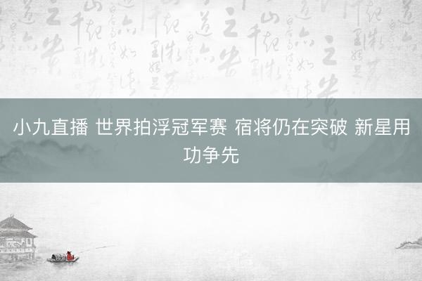 小九直播 世界拍浮冠军赛 宿将仍在突破 新星用功争先