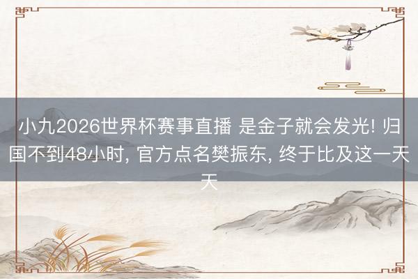 小九2026世界杯赛事直播 是金子就会发光! 归国不到48小时， 官方点名樊振东， 终于比及这一天