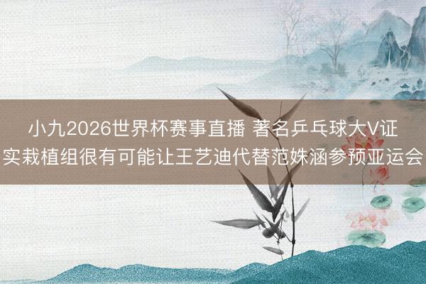 小九2026世界杯赛事直播 著名乒乓球大V证实栽植组很有可能让王艺迪代替范姝涵参预亚运会