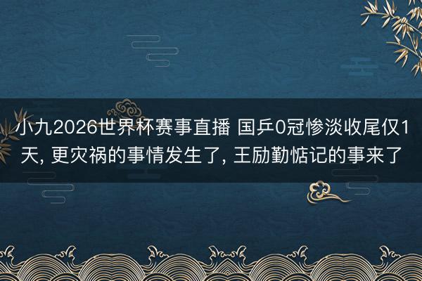小九2026世界杯赛事直播 国乒0冠惨淡收尾仅1天， 更灾祸的事情发生了， 王励勤惦记的事来了