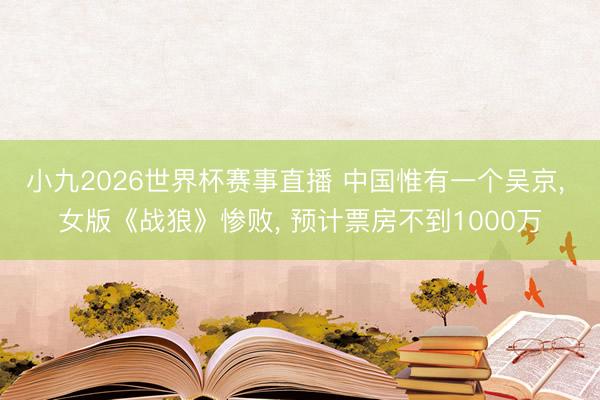 小九2026世界杯赛事直播 中国惟有一个吴京， 女版《战狼》惨败， 预计票房不到1000万