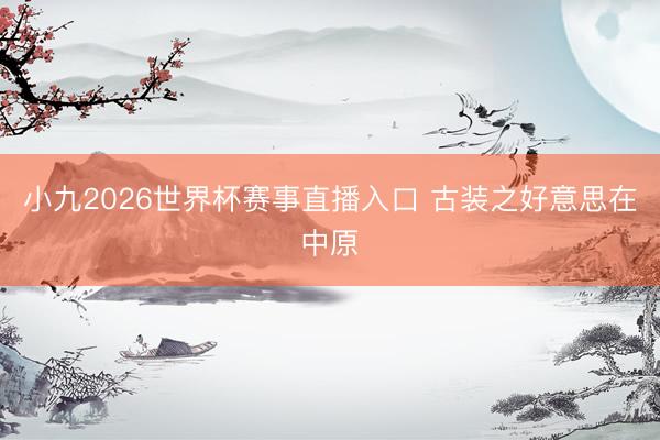 小九2026世界杯赛事直播入口 古装之好意思在中原