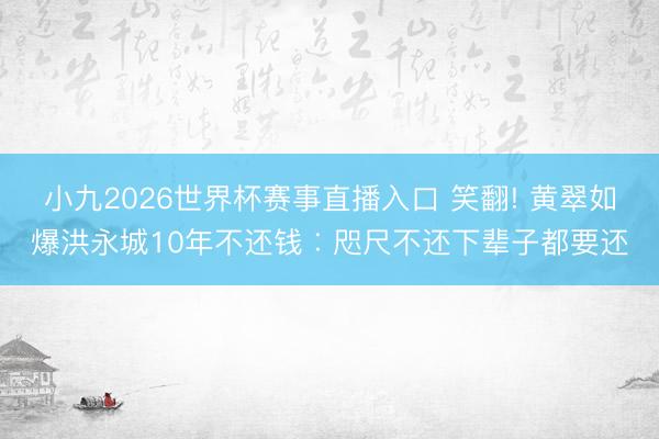 小九2026世界杯赛事直播入口 笑翻! 黄翠如爆洪永城10年不还钱︰咫尺不还下辈子都要还
