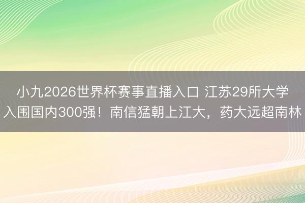 小九2026世界杯赛事直播入口 江苏29所大学入围国内300强!南信猛朝上江大,药大远超南林