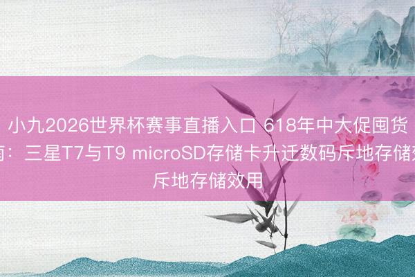 小九2026世界杯赛事直播入口 618年中大促囤货指南：三星T7与T9 microSD存储卡升迁数码斥地存储效用