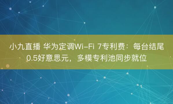 小九直播 华为定调Wi-Fi 7专利费:每台结尾0.5好意思元,多模专利池同步就位