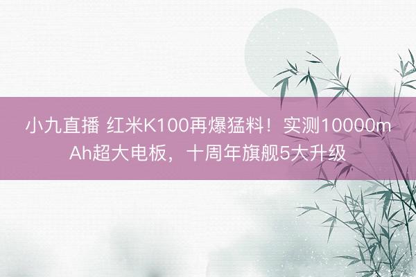 小九直播 红米K100再爆猛料!实测10000mAh超大电板,十周年旗舰5大升级