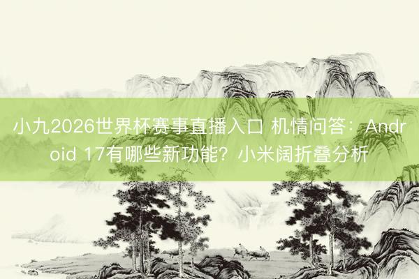 小九2026世界杯赛事直播入口 机情问答:Android 17有哪些新功能?小米阔折叠分析