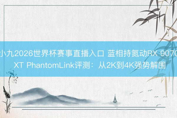小九2026世界杯赛事直播入口 蓝相持氮动RX 9070 XT PhantomLink评测:从2K到4K强势解围