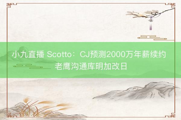 小九直播 Scotto:CJ预测2000万年薪续约 老鹰沟通库明加改日
