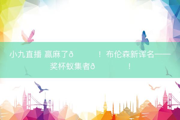 小九直播 赢麻了😆！布伦森新诨名——奖杯蚁集者🏆️！