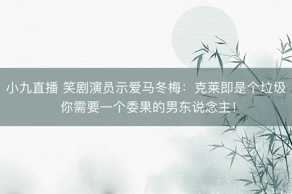 小九直播 笑剧演员示爱马冬梅:克莱即是个垃圾 你需要一个委果的男东说念主!