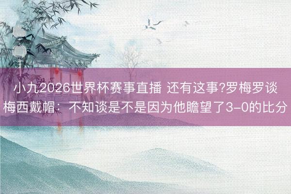 小九2026世界杯赛事直播 还有这事?罗梅罗谈梅西戴帽:不知谈是不是因为他瞻望了3-0的比分