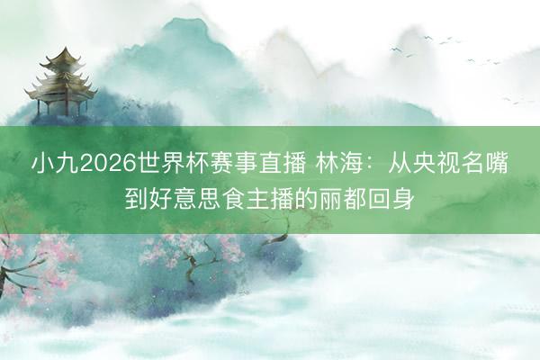 小九2026世界杯赛事直播 林海：从央视名嘴到好意思食主播的丽都回身