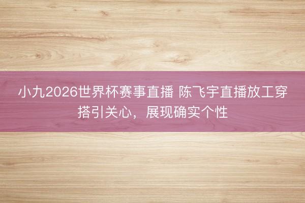 小九2026世界杯赛事直播 陈飞宇直播放工穿搭引关心，展现确实个性
