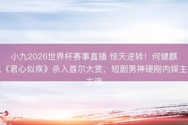 小九2026世界杯赛事直播 惊天逆转!何健麒凭《君心似疾》杀入首尔大赏,短剧男神硬刚内娱主流