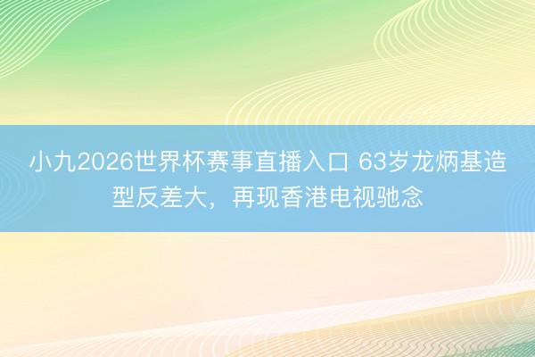 小九2026世界杯赛事直播入口 63岁龙炳基造型反差大，再现香港电视驰念